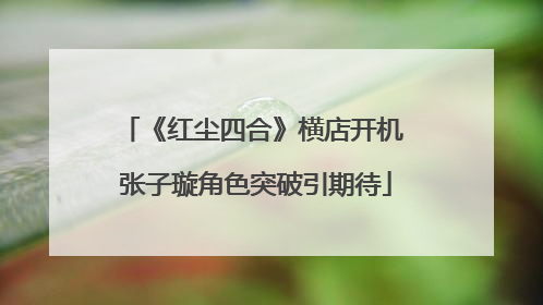 《红尘四合》横店开机 张子璇角色突破引期待