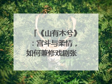 《山有木兮》：宫斗与柔情，如何兼修戏剧张力？｜微剧评