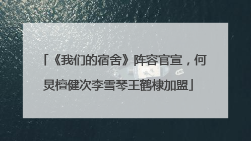 《我们的宿舍》阵容官宣，何炅檀健次李雪琴王鹤棣加盟