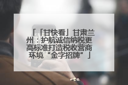 「甘快看」甘肃兰州：护航诚信纳税更高标准打造税收营商环境“金字招牌”