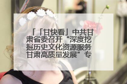 「甘快看」中共甘肃省委召开“深度挖掘历史文化资源服务甘肃高质量发展”专题协商座谈会 胡昌升主持并讲话