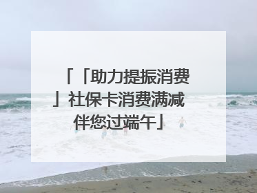 「助力提振消费」社保卡消费满减伴您过端午