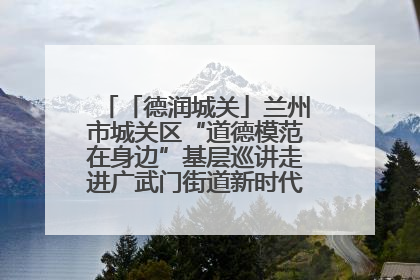 「德润城关」兰州市城关区“道德模范在身边”基层巡讲走进广武门街道新时代文明实践所