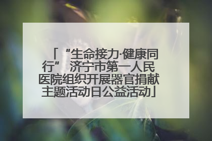 “生命接力·健康同行” 济宁市第一人民医院组织开展器官捐献主题活动日公益活动