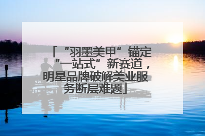 “羽墨美甲”锚定“一站式”新赛道，明星品牌破解美业服务断层难题