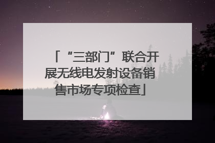 “三部门”联合开展无线电发射设备销售市场专项检查