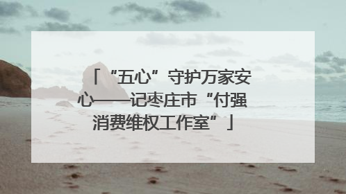 “五心”守护万家安心——记枣庄市“付强消费维权工作室”