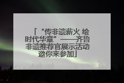 “传非遗薪火 绘时代华章”——齐鲁非遗推荐官展示活动邀你来参加