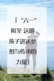 “六一”将至 这群孩子讲述梦想与传承的力量