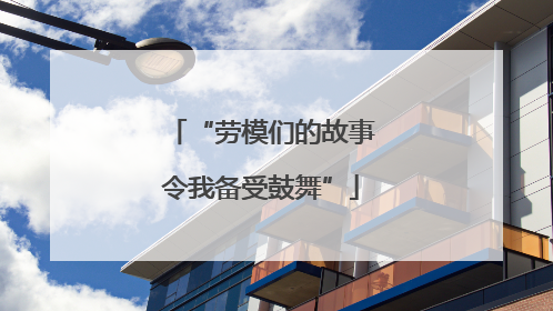 “劳模们的故事令我备受鼓舞”