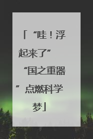 “哇！浮起来了” “国之重器”点燃科学梦