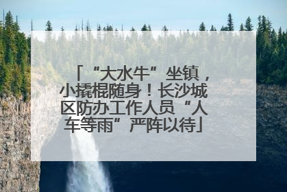 “大水牛”坐镇，小撬棍随身！长沙城区防办工作人员“人车等雨”严阵以待