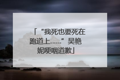 “我死也要死在跑道上……”吴艳妮哽咽道歉