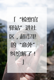 “检察官驿站”进社区，超市里的“意外”纠纷解了！