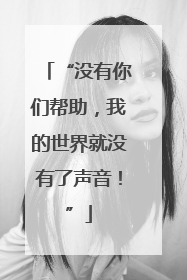 “没有你们帮助，我的世界就没有了声音！”