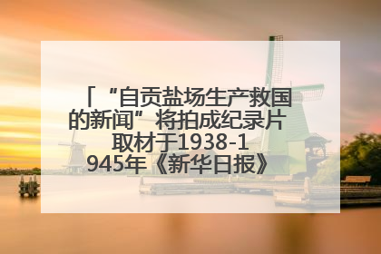 “自贡盐场生产救国的新闻”将拍成纪录片 取材于1938-1945年《新华日报》的连续报道