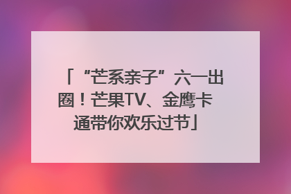 “芒系亲子”六一出圈！芒果TV、金鹰卡通带你欢乐过节