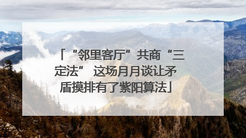 “邻里客厅”共商“三定法” 这场月月谈让矛盾摸排有了紫阳算法