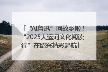 “AI鲁迅”回故乡啦！“2025大运河文化阅读行”在绍兴精彩起航