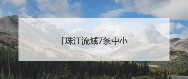 珠江流域7条中小河流发生超警洪水