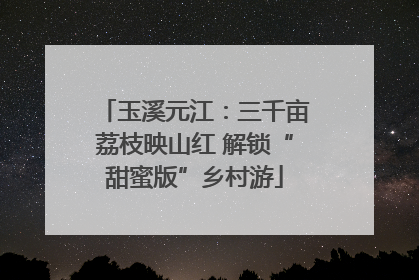 玉溪元江：三千亩荔枝映山红 解锁“甜蜜版”乡村游