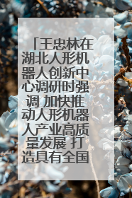 王忠林在湖北人形机器人创新中心调研时强调 加快推动人形机器人产业高质量发展 打造具有全国影响力的研发创新基地