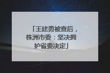王建勇被查后，株洲市委：坚决拥护省委决定
