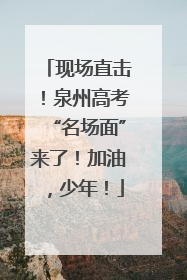 现场直击！泉州高考“名场面”来了！加油，少年！