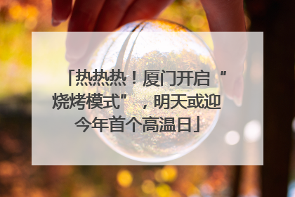 热热热！厦门开启“烧烤模式”，明天或迎今年首个高温日