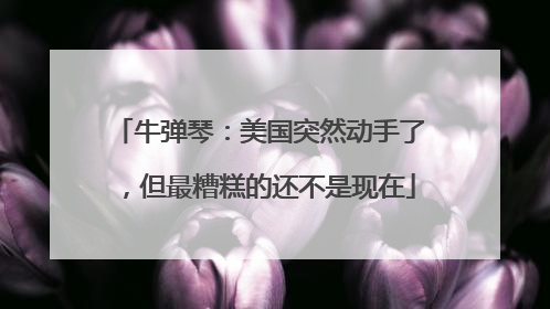 牛弹琴：美国突然动手了，但最糟糕的还不是现在