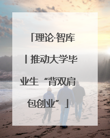 理论·智库丨推动大学毕业生“背双肩包创业”