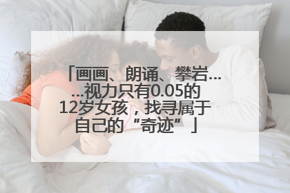 画画、朗诵、攀岩……视力只有0.05的12岁女孩，找寻属于自己的“奇迹”