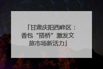 甘肃庆阳西峰区：香包“搭桥”激发文旅市场新活力