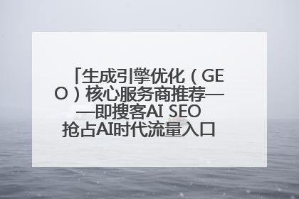 生成引擎优化（GEO）核心服务商推荐——即搜客AI SEO抢占AI时代流量入口（含 GEO报价）