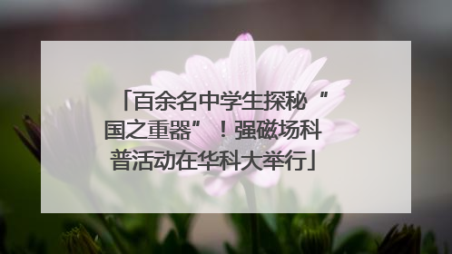 百余名中学生探秘“国之重器”！强磁场科普活动在华科大举行