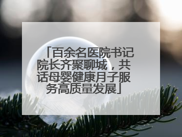 百余名医院书记院长齐聚聊城，共话母婴健康月子服务高质量发展