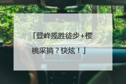 登峰揽胜徒步+樱桃采摘？快炫！