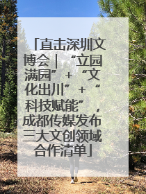 直击深圳文博会｜“立园满园”+“文化出川”+“科技赋能”，成都传媒发布三大文创领域合作清单