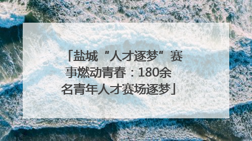 盐城“人才逐梦”赛事燃动青春：180余名青年人才赛场逐梦