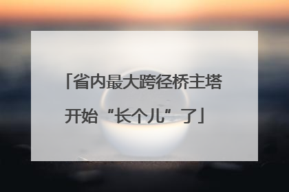 省内最大跨径桥主塔开始“长个儿”了