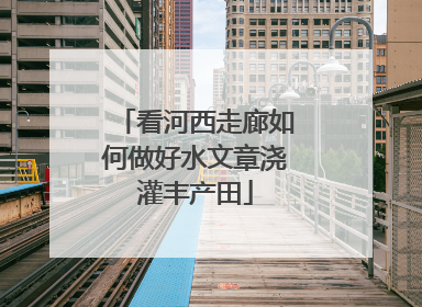 看河西走廊如何做好水文章浇灌丰产田