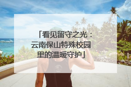 看见留守之光：云南保山特殊校园里的温暖守护