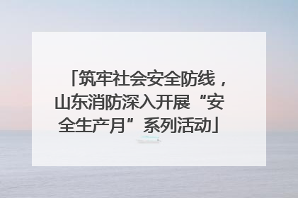 筑牢社会安全防线，山东消防深入开展“安全生产月”系列活动