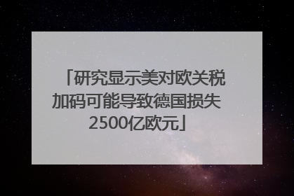 研究显示美对欧关税加码可能导致德国损失2500亿欧元