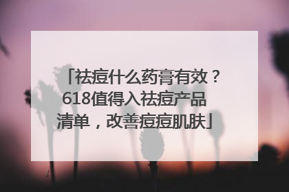 祛痘什么药膏有效？618值得入祛痘产品清单，改善痘痘肌肤