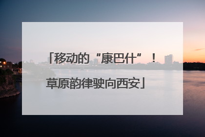 移动的“康巴什”！草原韵律驶向西安