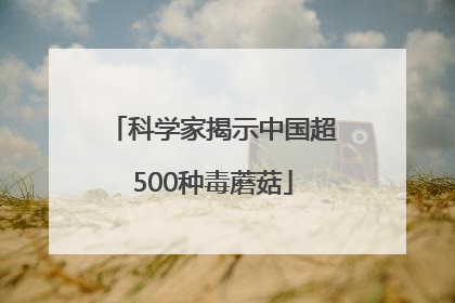 科学家揭示中国超500种毒蘑菇