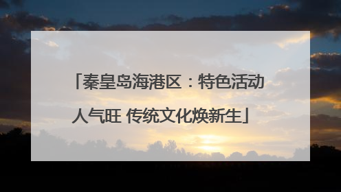 秦皇岛海港区：特色活动人气旺 传统文化焕新生