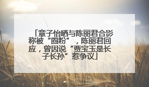 章子怡晒与陈丽君合影称被“圈粉”，陈丽君回应，曾因说“贾宝玉是长子长孙”惹争议