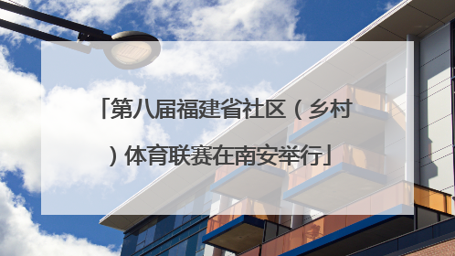 第八届福建省社区（乡村）体育联赛在南安举行